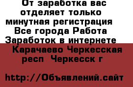 От заработка вас отделяет только 5 минутная регистрация  - Все города Работа » Заработок в интернете   . Карачаево-Черкесская респ.,Черкесск г.